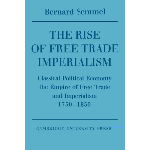The Rise of Free Trade Imperialism: Classical Political Economy the Empire of Free Trade and Imperialism 1750 1850 - Paperback