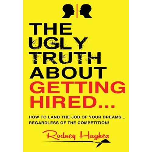 The Ugly Truth About Getting Hired: How To Land The Job Of Your Dreams... Regardless Of The Competition! - Paperback