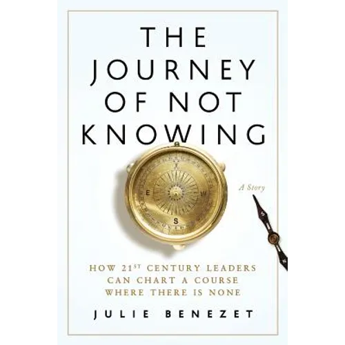 The Journey of Not Knowing: How 21st Century Leaders Can Chart a Course Where There Is None - Paperback