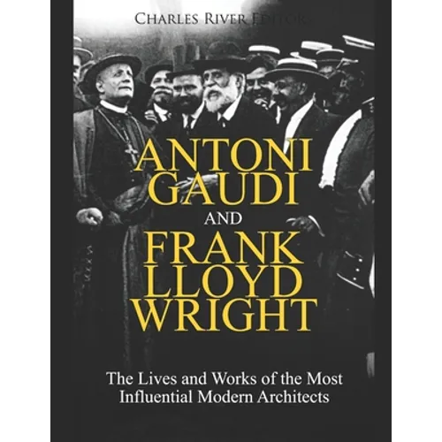 Antoni Gaudi and Frank Lloyd Wright: The Lives and Works of the Most Influential Modern Architects - Paperback