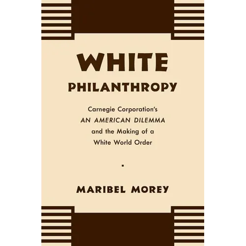 White Philanthropy: Carnegie Corporation's An American Dilemma and the Making of a White World Order - Paperback