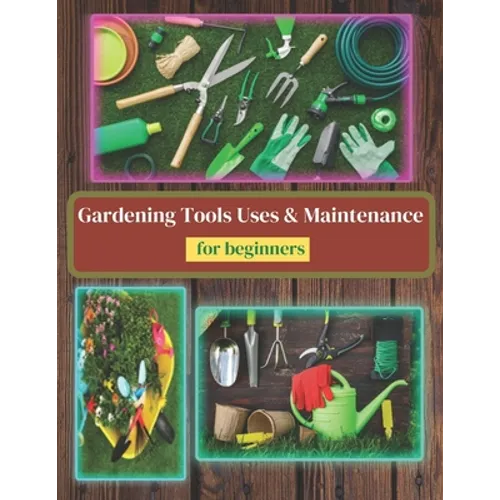Gardening Tools Uses and Maintenance: Learning About Gardening Tools - Paperback