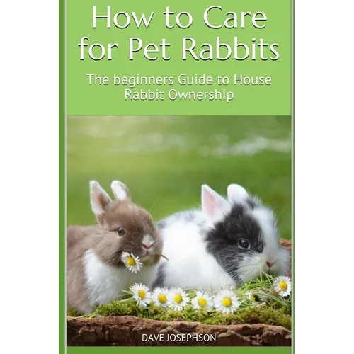 How to Care for Pet Rabbits: The beginners Guide to House Rabbit Ownership - Paperback