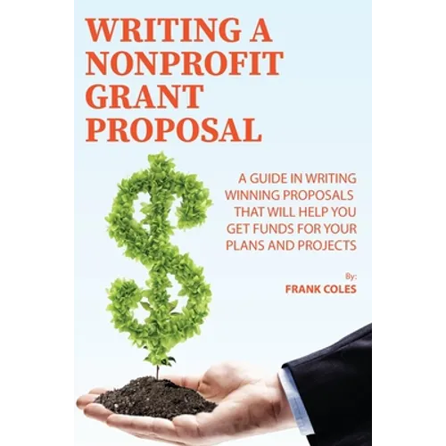 Writing a Nonprofit Grant Proposal: A Guide in Writing Winning Proposals that will Help You Get Funds for Your Plans and Projects - Paperback