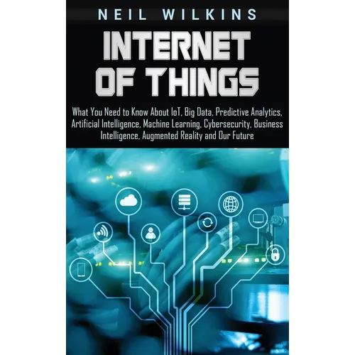 Internet of Things: What You Need to Know About IoT, Big Data, Predictive Analytics, Artificial Intelligence, Machine Learning, Cybersecurity, Busines - Hardcover
