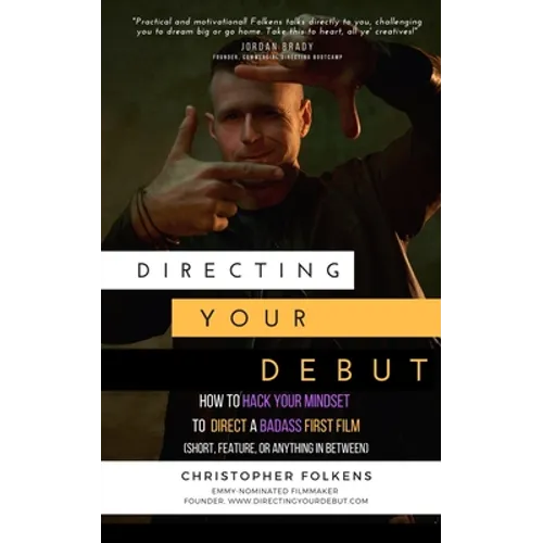 Directing Your Debut: How to Hack Your Mindset to Direct a Badass First Film (Short, Feature, or Anything In Between) - Paperback