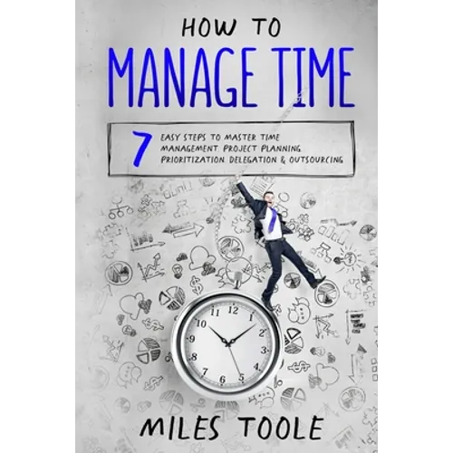 How to Manage Time: 7 Easy Steps to Master Time Management, Project Planning, Prioritization, Delegation & Outsourcing - Paperback