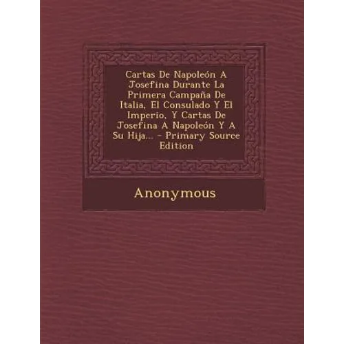 Cartas de Napoleon a Josefina Durante La Primera Campana de Italia, El Consulado y El Imperio, y Cartas de Josefina a Napoleon y a Su Hija... - Primar - Paperback