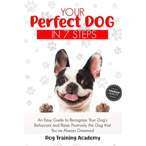 Your Perfect Dog in 7 Steps: An Easy Guide to Recognize Your Dog's Behaviors and Raise Positively the Dog that You've Always Dreamed - Paperback