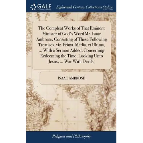 The Compleat Works of That Eminent Minister of God's Word Mr. Isaac Ambrose, Consisting of These Following Treatises, viz. Prima, Media, et Ultima, .. - Hardcover
