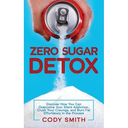 Zero Sugar Detox: Discover How You Can Overcome Your Silent Addiction, Crush Your Cravings, and Burn Fat Effortlessly in the Process - Paperback