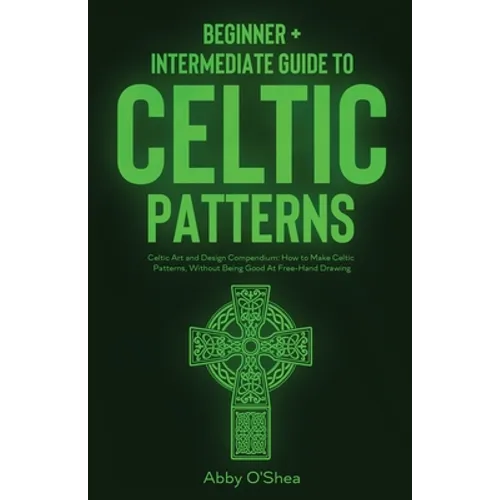 Celtic Patterns: Beginner + Intermediate Guide to Celtic Patterns: Celtic Art and Design Compendium: How to Make Celtic Patterns, Without Being Good A - Paperback