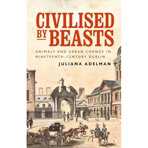 Civilised by Beasts: Animals and Urban Change in Nineteenth-Century Dublin - Paperback