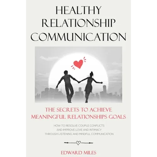 Healthy Relationship Communication: The Secrets To Achieve Meaningful Relationships Goals. How to Avoid Couple Conflicts And Improve Love And Intimacy - Paperback