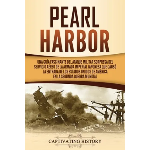 Pearl Harbor: Una Guía Fascinante del Ataque Militar Sorpresa del Servicio Aéreo de la Armada Imperial Japonesa que Causó la Entrada de los Estados Un - Paperback
