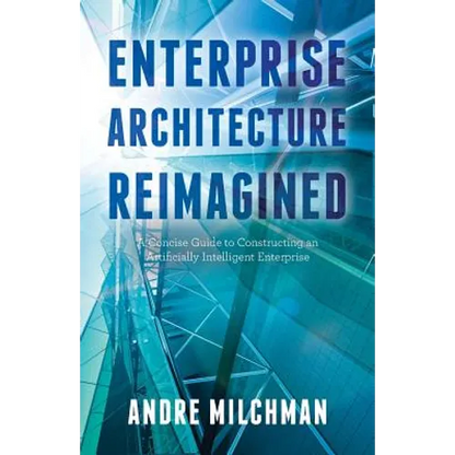 Enterprise Architecture Reimagined: A Concise Guide to Constructing an Artificially Intelligent Enterprise - Paperback