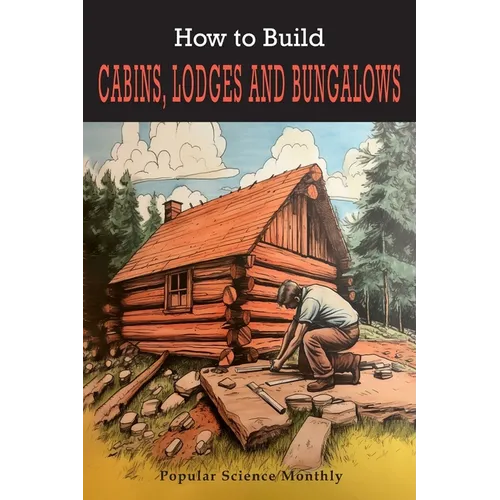 How To Build Cabins, Lodges, & Bungalows: Complete Manual of Constructing, Decorating, and Furnishing Homes for Recreation or Profit - Paperback