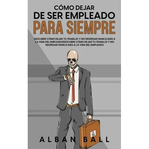 Cómo Dejar De Ser Empleado Para Siempre: Descubre Cómo Dejar tu Trabajo y No Regresar Nunca más a la Vida del Empleado - Paperback