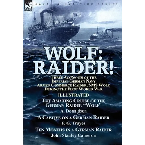 Wolf: Raider! Three Accounts of the Imperial German Navy Armed Commerce Raider, SMS Wolf, During the First World War-The Amazing Cruise of the German - Hardcover