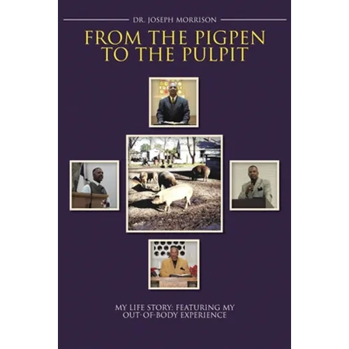 From the Pigpen to the Pulpit: My Life Story: Featuring My Out-of-Body Experience - Paperback