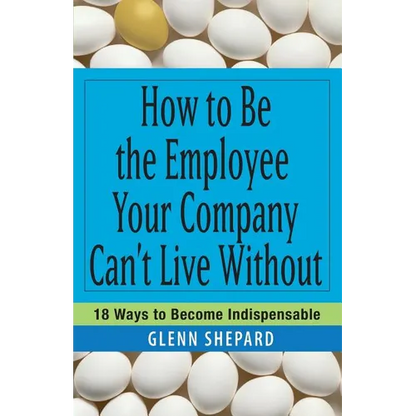 How to Be the Employee Your Company Can't Live Without: 18 Ways to Become Indispensable - Paperback