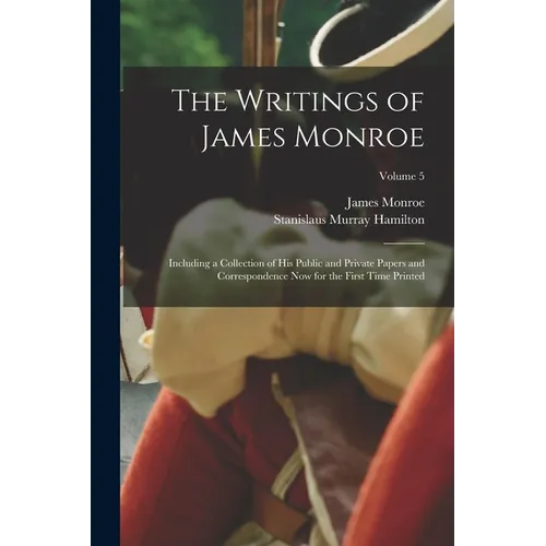 The Writings of James Monroe: Including a Collection of His Public and Private Papers and Correspondence Now for the First Time Printed; Volume 5 - Paperback