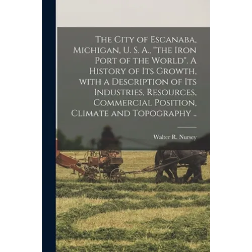 The City of Escanaba, Michigan, U. S. A., "the Iron Port of the World". A History of Its Growth, With a Description of Its Industries, Resources, Comm - Paperback