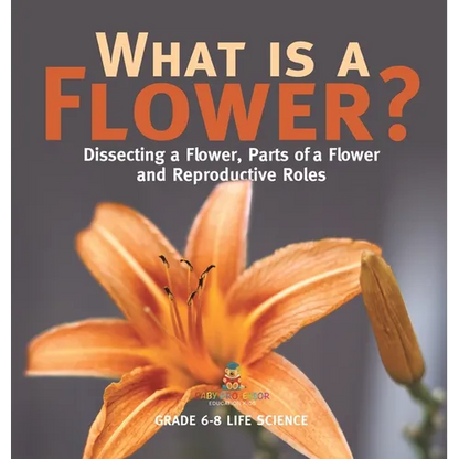What is a Flower? Dissecting a Flower, Parts of a Flower and Reproductive Roles Grade 6-8 Life Science - Hardcover