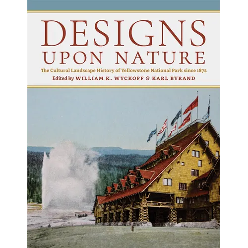 Designs Upon Nature: The Cultural Landscape History of Yellowstone National Park Since 1872 - Hardcover