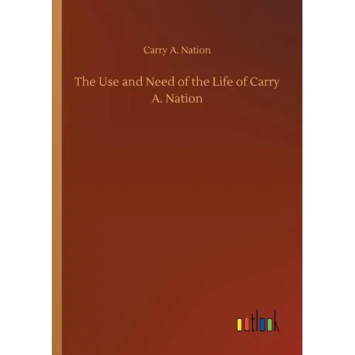 The Use and Need of the Life of Carry A. Nation - Paperback