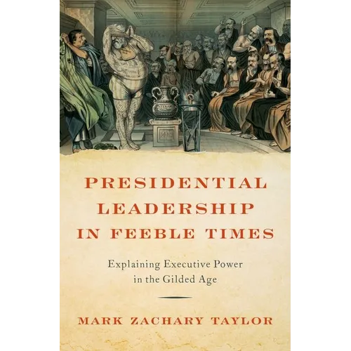 Presidential Leadership in Feeble Times: Explaining Executive Power in the Gilded Age - Hardcover