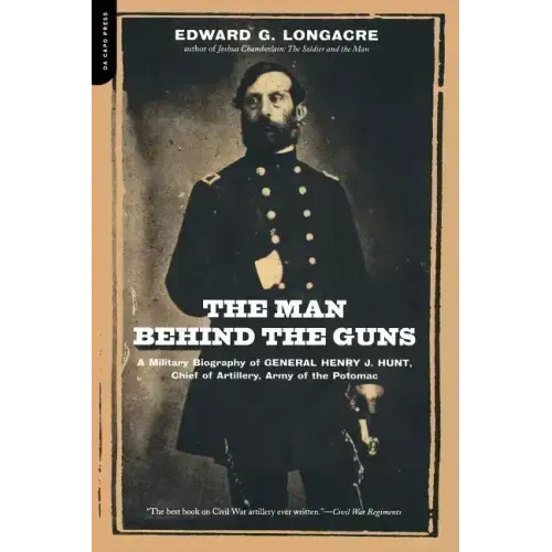 The Man Behind the Guns: A Military Biography of General Henry J. Hunt, Commander of Artillery, Army of the Potomac - Paperback