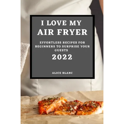 I Love My Air Fryer 2022: Effortless Recipes for Beginners to Surprise Your Guests - Paperback
