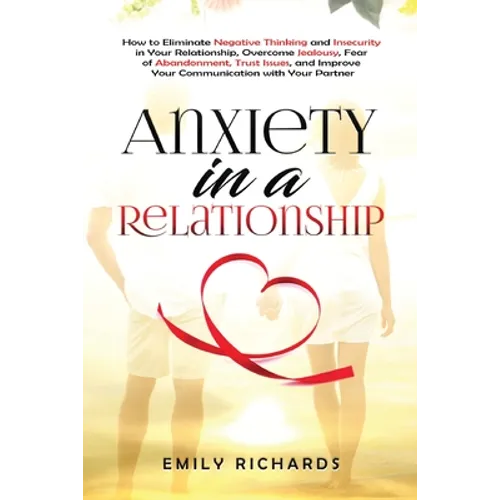 Anxiety in a Relationship: How to Eliminate Negative Thinking and Insecurity in Your Relationship, Overcome Jealousy, Fear of Abandonment, Trust Issue - Paperback