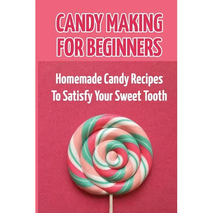 Candy Making For Beginners: Homemade Candy Recipes To Satisfy Your Sweet Tooth - Paperback