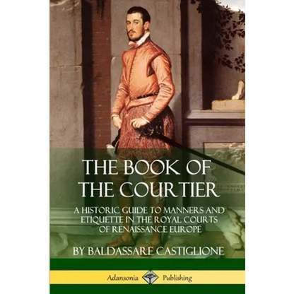 The Book of the Courtier: A Historic Guide to Manners and Etiquette in the Royal Courts of Renaissance Europe - Paperback