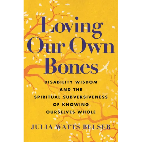 Loving Our Own Bones: Disability Wisdom and the Spiritual Subversiveness of Knowing Ourselves Whole - Hardcover