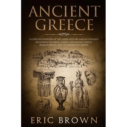Ancient Greece: A Concise Overview of the Greek History and Mythology Including Classical Greece, Hellenistic Greece, Roman Greece and The Byzantine E - Paperback