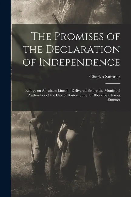 The Promises of the Declaration of Independence: Eulogy on Abraham Lincoln, Delivered Before the Municipal Authorities of the City of Boston, June 1, - Paperback