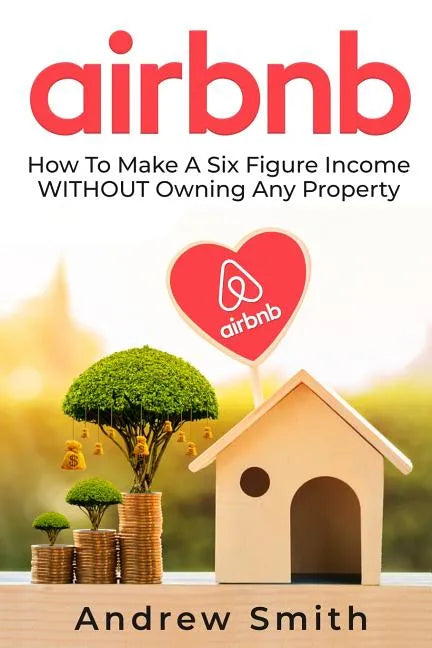 Airbnb: How To Make a Six Figure Income WITHOUT Owning Any Property - Paperback