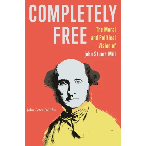 Completely Free: The Moral and Political Vision of John Stuart Mill - Paperback