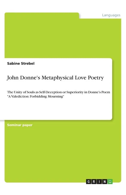 John Donne's Metaphysical Love Poetry: The Unity of Souls as Self-Deception or Superiority in Donne's Poem "A Valediction: Forbidding Mourning" - Paperback