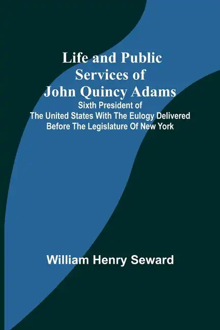 Life and Public Services of John Quincy Adams: Sixth President of the Unied States With the Eulogy Delivered Before the Legislature of New York - Paperback