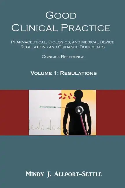 Good Clinical Practice: Pharmaceutical, Biologics, and Medical Device Regulations and Guidance Documents Concise Reference; Volume 1, Regulations - Paperback