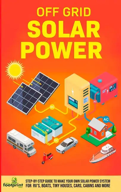 Off Grid Solar Power: Step-By-Step Guide to Make Your Own Solar Power System For RV's, Boats, Tiny Houses, Cars, Cabins and More in as Little as 30 Da - Hardcover