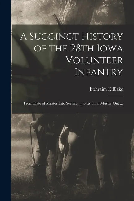 A Succinct History of the 28th Iowa Volunteer Infantry: From Date of Muster Into Service ... to Its Final Muster out ... - Paperback