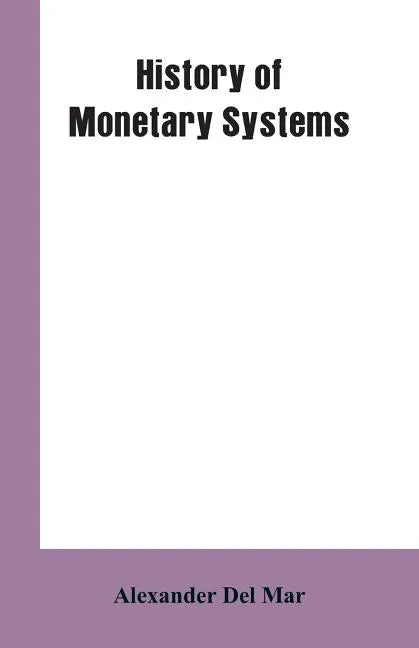 History of Monetary Systems: A Record of Actual Experiments in Money Made By Various States of the Ancient and Modern World, As Drawn from Their St - Paperback