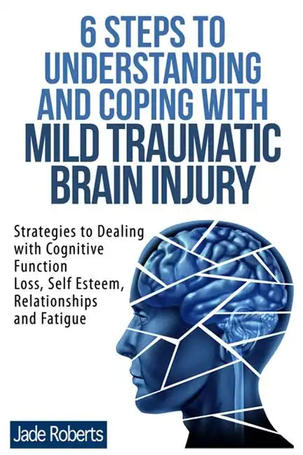 6 Steps to Understanding and Coping with Mild Traumatic Brain Injury: Strategies to dealing with Cognitive Function Loss, Self Esteem, Relationships a - Paperback