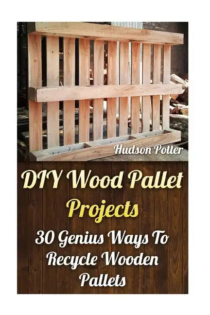 DIY Wood Pallet Projects: 30 Genius Ways To Recycle Wooden Pallets - Paperback