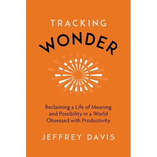 Tracking Wonder: Reclaiming a Life of Meaning and Possibility in a World Obsessed with Productivity - Hardcover